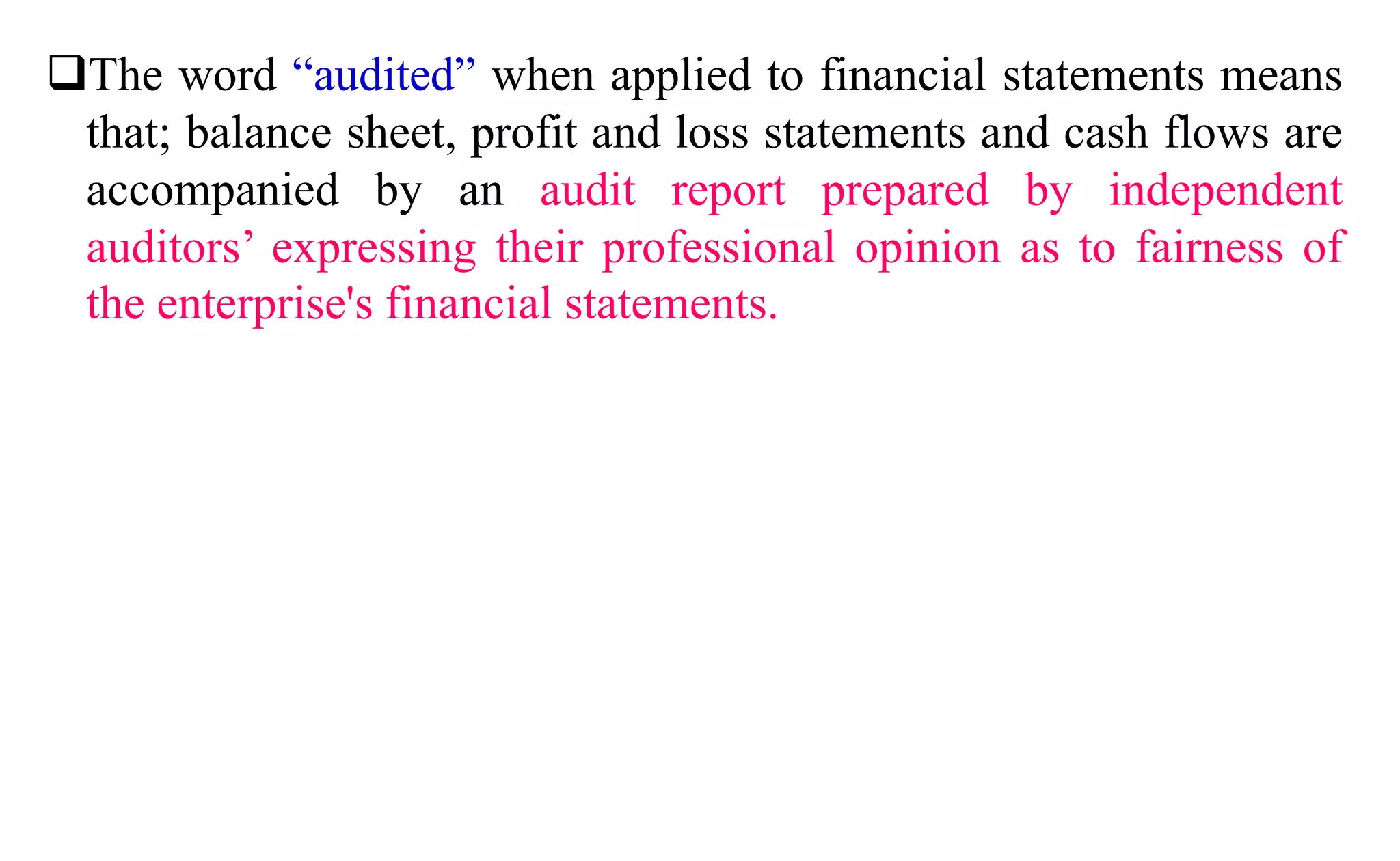 The word “audited” when applied to financial statements means
that; balance sheet, profit and loss statements and cash flows are
accompanied by an audit report prepared by independent
auditors’ expressing their professional opinion as to fairness of
the enterprise's financial statements.
 