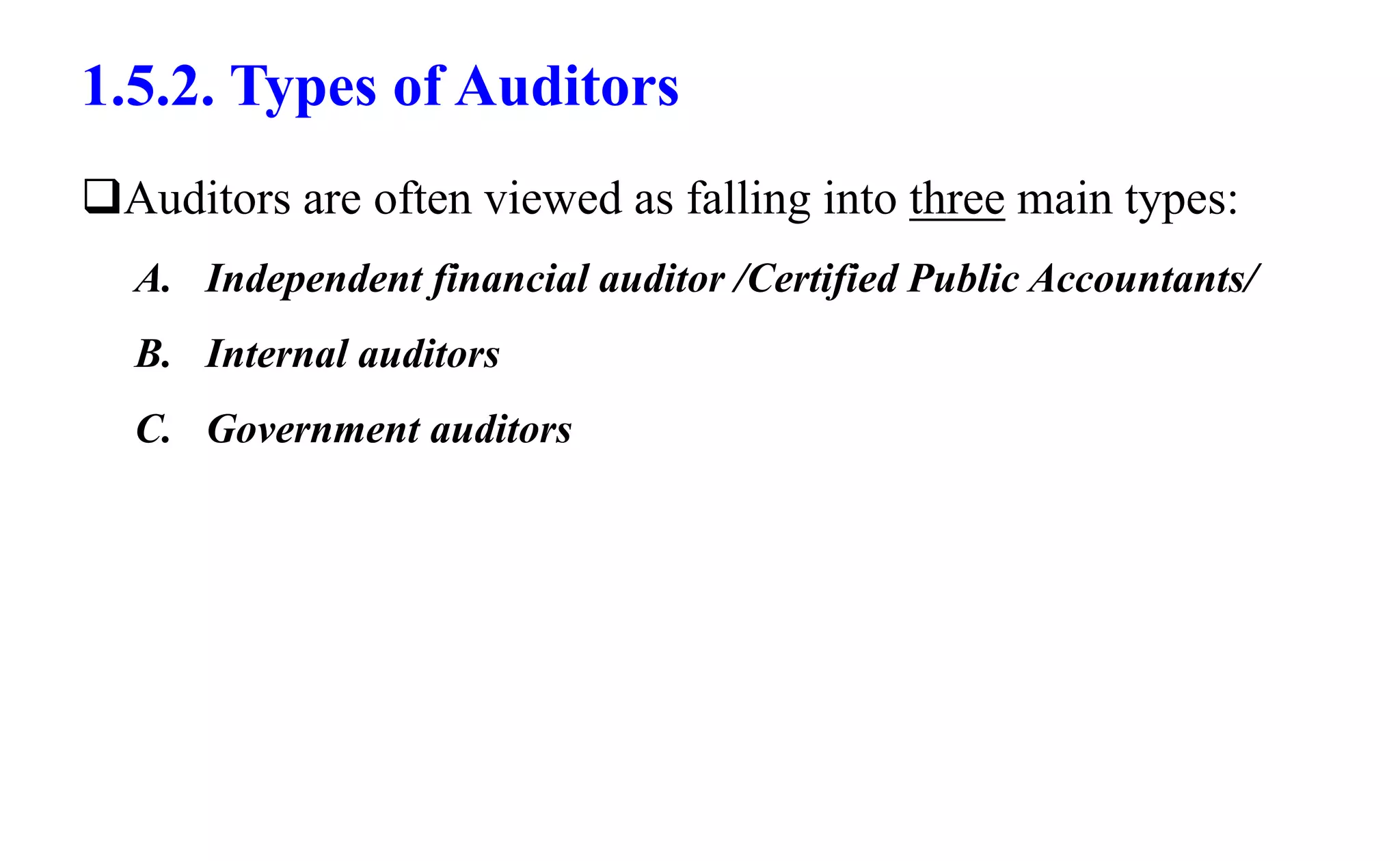 1.5.2. Types of Auditors
Auditors are often viewed as falling into three main types:
A. Independent financial auditor /Certified Public Accountants/
B. Internal auditors
C. Government auditors
 