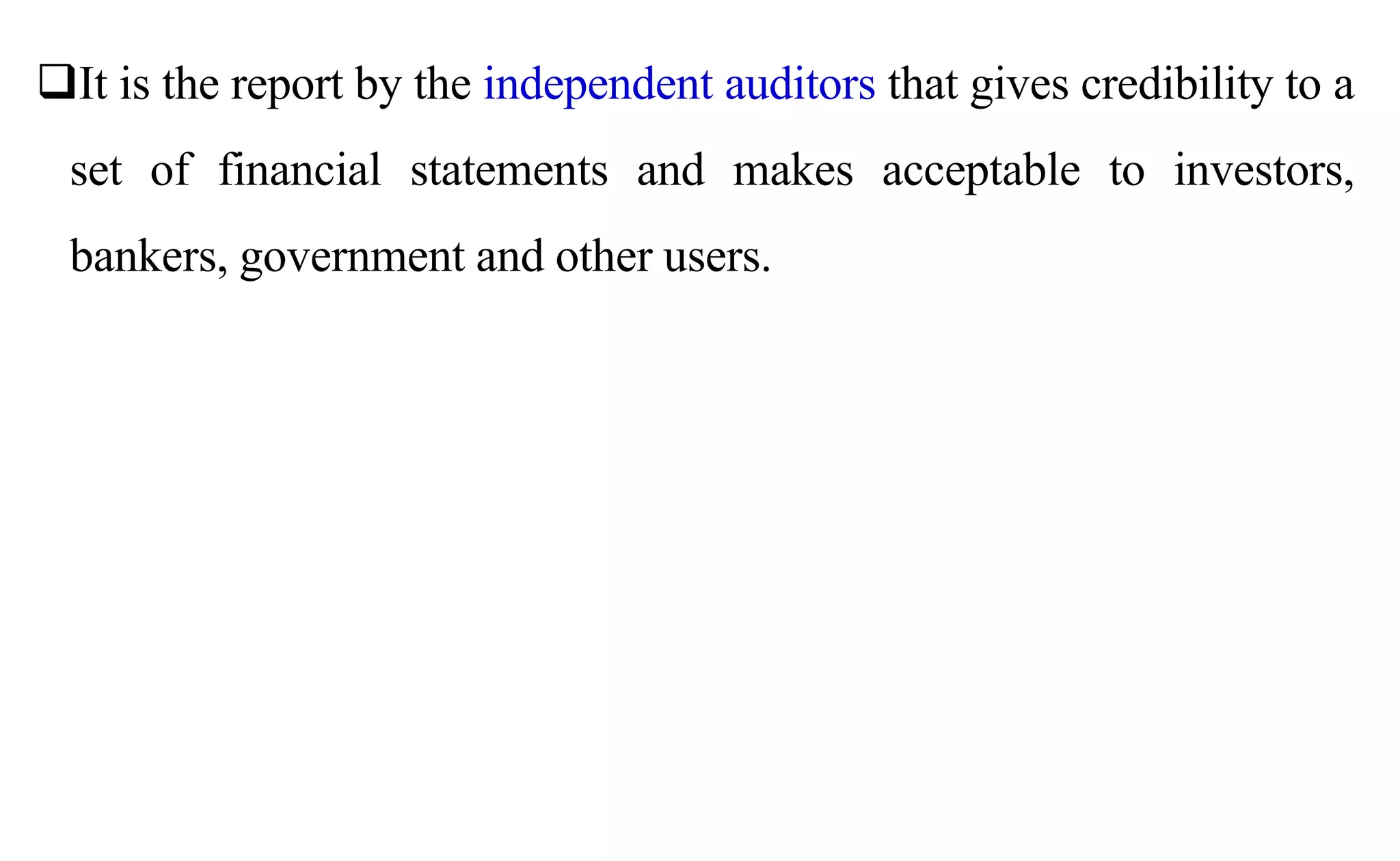 It is the report by the independent auditors that gives credibility to a
set of financial statements and makes acceptable to investors,
bankers, government and other users.
 