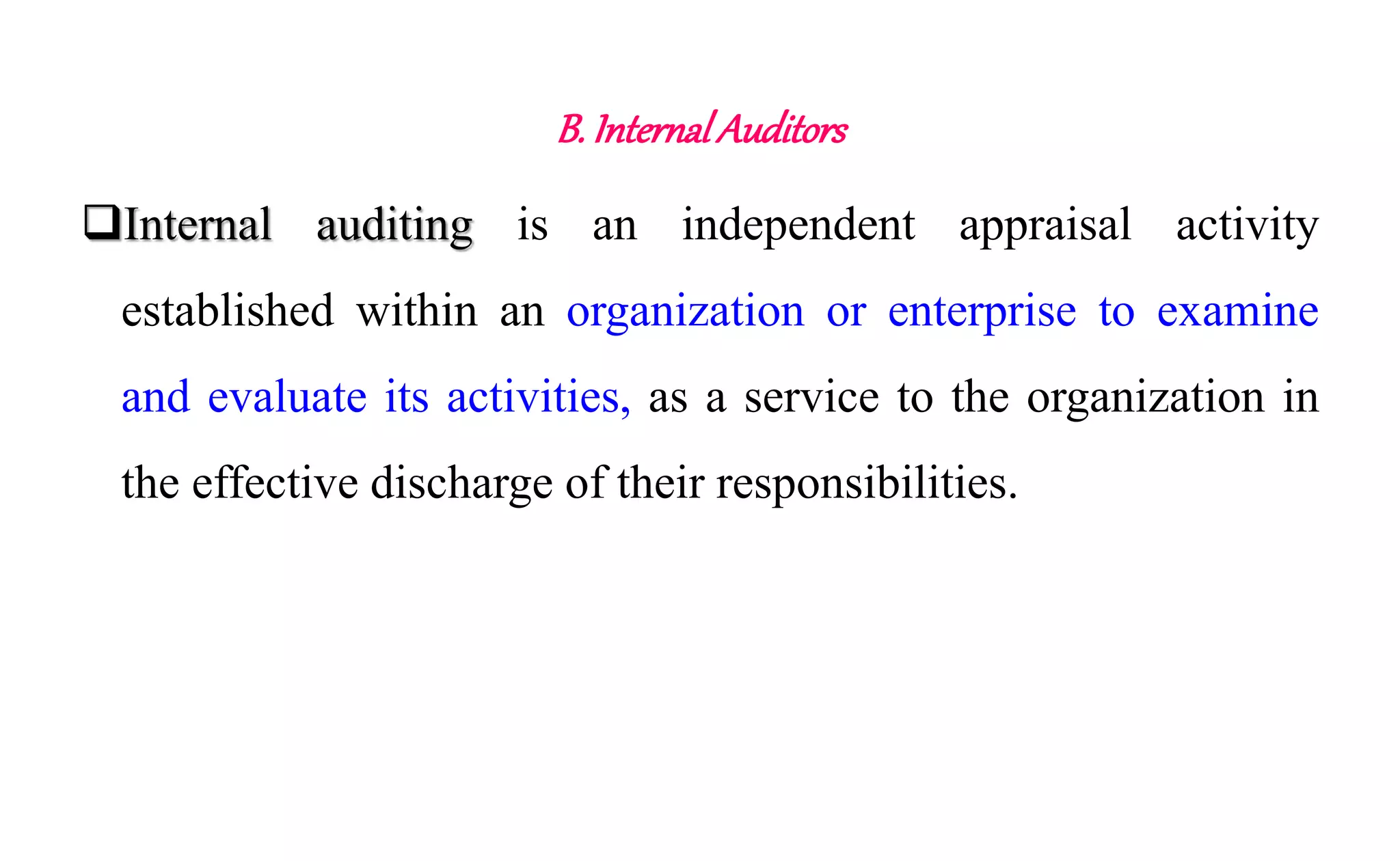 B. InternalAuditors
Internal auditing is an independent appraisal activity
established within an organization or enterprise to examine
and evaluate its activities, as a service to the organization in
the effective discharge of their responsibilities.
 