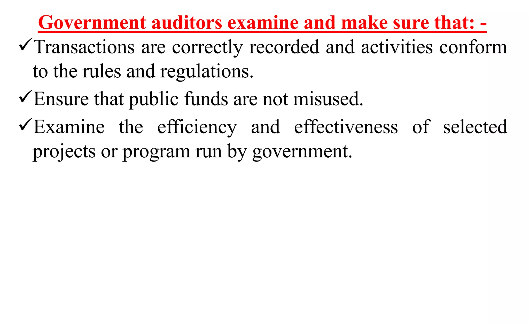 Government auditors examine and make sure that: -
Transactions are correctly recorded and activities conform
to the rules and regulations.
Ensure that public funds are not misused.
Examine the efficiency and effectiveness of selected
projects or program run by government.
 