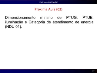 Dimensionamento mínimo de PTUG, PTUE,
iluminação e Categoria de atendimento de energia
(NDU 01).
Próxima Aula (02)
Eletrotécnica Predial
37
 
