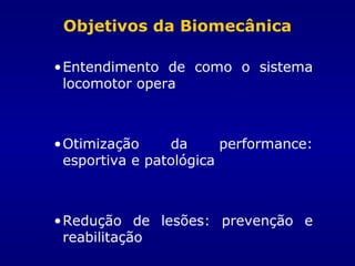 Objetivos da Biomecânica
•Entendimento de como o sistema
locomotor opera
•Otimização da performance:
esportiva e patológica
•Redução de lesões: prevenção e
reabilitação
 