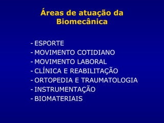 Áreas de atuação da
Biomecânica
- ESPORTE
- MOVIMENTO COTIDIANO
- MOVIMENTO LABORAL
- CLÍNICA E REABILITAÇÃO
- ORTOPEDIA E TRAUMATOLOGIA
- INSTRUMENTAÇÃO
- BIOMATERIAIS
 