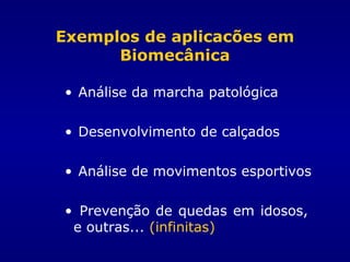 Exemplos de aplicacões em
Biomecânica
• Análise da marcha patológica
• Desenvolvimento de calçados
• Análise de movimentos esportivos
• Prevenção de quedas em idosos,
e outras... (infinitas)
 