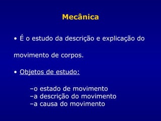 Mecânica
• É o estudo da descrição e explicação do
movimento de corpos.
• Objetos de estudo:
–o estado de movimento
–a descrição do movimento
–a causa do movimento
 