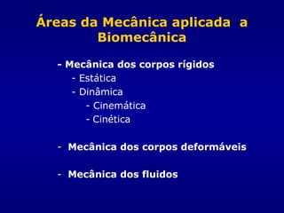 Áreas da Mecânica aplicada a
Biomecânica
- Mecânica dos corpos rígidos
- Estática
- Dinâmica
- Cinemática
- Cinética
- Mecânica dos corpos deformáveis
- Mecânica dos fluidos
 