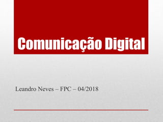 Comunicação Digital
Leandro Neves – FPC – 04/2018
 