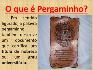 Em sentido
figurado, a palavra
pergaminho
também descreve
um documento
que certifica um
título de nobreza
ou um grau
universitário.
O que é Pergaminho?
 