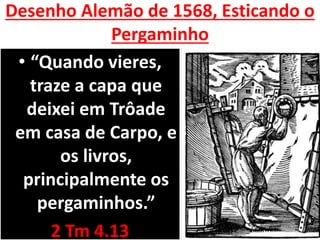 Desenho Alemão de 1568, Esticando o
Pergaminho
• “Quando vieres,
traze a capa que
deixei em Trôade
em casa de Carpo, e
os livros,
principalmente os
pergaminhos.”
2 Tm 4.13
 