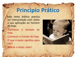 Princípio Prático
Todo texto bíblico precisa
ser interpretado com vistas
a sua aplicação ao homem
de hoje.
• Conhecer o homem de
hoje.
• Conhecer o mundo de hoje.
• O que o texto significa para
nós?
• Aplicar o texto, viver!
 