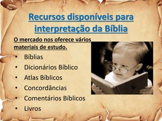 Recursos disponíveis para
interpretação da Bíblia
• Bíblias
• Dicionários Bíblico
• Atlas Bíblicos
• Concordâncias
• Comentários Bíblicos
• Livros
O mercado nos oferece vários
materiais de estudo.
 