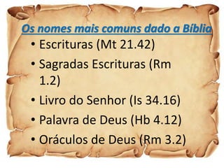 Os nomes mais comuns dado a Bíblia
• Escrituras (Mt 21.42)
• Sagradas Escrituras (Rm
1.2)
• Livro do Senhor (Is 34.16)
• Palavra de Deus (Hb 4.12)
• Oráculos de Deus (Rm 3.2)
 