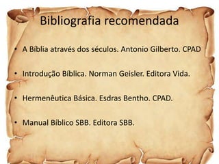 Bibliografia recomendada
• A Bíblia através dos séculos. Antonio Gilberto. CPAD
• Introdução Bíblica. Norman Geisler. Editora Vida.
• Hermenêutica Básica. Esdras Bentho. CPAD.
• Manual Bíblico SBB. Editora SBB.
 