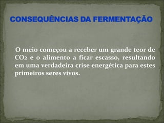 O meio começou a receber um grande teor de
CO2 e o alimento a ficar escasso, resultando
em uma verdadeira crise energética para estes
primeiros seres vivos.
 