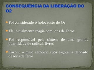 Foi considerado o holocausto do O2

Ele inicialmente reagia com íons de Ferro

Foi responsável pela síntese de uma grande
 quantidade de radicais livres

Tornou o meio aeróbico após esgotar a depósito
 de íons de ferro
 