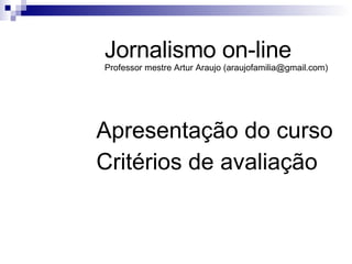 Apresentação do curso Critérios de avaliação Jornalismo on-line Professor mestre Artur Araujo (araujofamilia@gmail.com) 