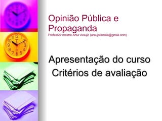 Apresentação do curso Critérios de avaliação Opinião Pública e Propaganda Professor mestre Artur Araujo (araujofamilia@gmail.com) 