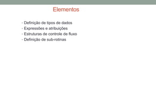 Elementos
• Definição de tipos de dados
• Expressões e atribuições
• Estruturas de controle de fluxo
• Definição de sub-rotinas
 