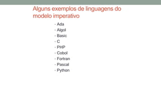 Alguns exemplos de linguagens do
modelo imperativo
• Ada
• Algol
• Basic
• C
• PHP
• Cobol
• Fortran
• Pascal
• Python
 