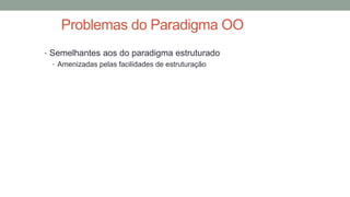 Problemas do Paradigma OO
• Semelhantes aos do paradigma estruturado
• Amenizadas pelas facilidades de estruturação
 