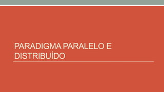 PARADIGMA PARALELO E
DISTRIBUÍDO
 