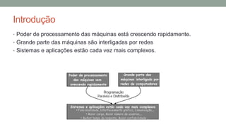 Introdução
• Poder de processamento das máquinas está crescendo rapidamente.
• Grande parte das máquinas são interligadas por redes
• Sistemas e aplicações estão cada vez mais complexos.
 
