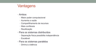 Vantagens
• Ambos
• Maior poder computacional
• Aumenta a vazão
• Compartilhamento de recursos
• Mais confiáveis
• Reutilização
• Para os sistemas distribuídos
• Separação física possibilita independência
• Escalável
• Para os sistemas paralelos
• Diminui a latência
 