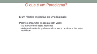 O que é um Paradigma?
• É um modelo imperativo de uma realidade
• Permite organizar as ideias com vista:
• Ao atendimento dessa realidade
• À determinação de qual é a melhor forma de atuar sobre essa
realidade
 