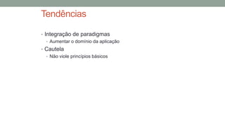 Tendências
• Integração de paradigmas
• Aumentar o domínio da aplicação
• Cautela
• Não viole princípios básicos
 