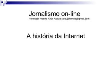 A história da Internet Jornalismo on-line Professor mestre Artur Araujo (araujofamilia@gmail.com) 