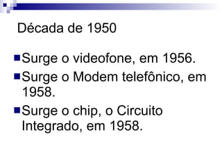 Década de 1950 Surge o videofone, em 1956. Surge o Modem telefônico, em 1958. Surge o chip, o Circuito Integrado, em 1958. 