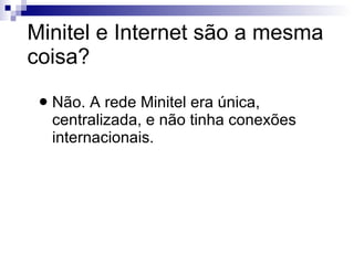 Minitel e Internet são a mesma coisa? Não. A rede Minitel era única, centralizada, e não tinha conexões internacionais. 
