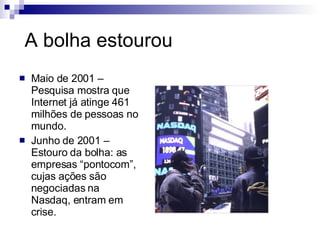 A bolha estourou Maio de 2001 – Pesquisa mostra que Internet já atinge 461 milhões de pessoas no mundo.  Junho de 2001 – Estouro da bolha: as empresas “pontocom”, cujas ações são negociadas na Nasdaq, entram em crise. 