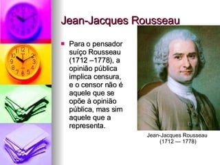 Jean-Jacques Rousseau Para o pensador  suíço Rousseau  (1712 –1778), a  opinião pública  implica censura,  e o censor não é  aquele que se  opõe à opinião  pública, mas sim  aquele que a  representa. Jean-Jacques Rousseau  (1712 — 1778) 