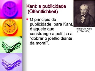 Kant: a publicidade  (Öffentlichkeit) O princípio da  publicidade, para Kant,  é aquele que  constrange a política a  “dobrar o joelho diante  da moral”. Immanuel Kant (1724-1804) 