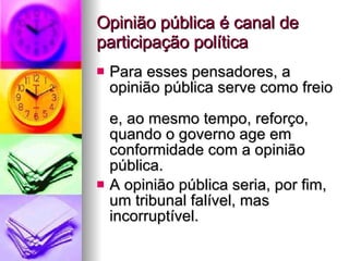 Opinião pública é canal de participação política Para esses pensadores, a  opinião pública serve como freio  e, ao mesmo tempo, reforço,  quando o governo age em conformidade com a opinião pública. A opinião pública seria, por fim, um tribunal falível, mas incorruptível. 