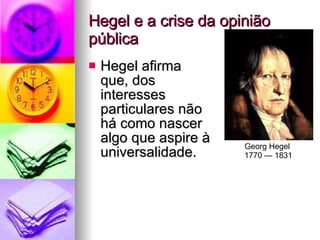 Hegel e a crise da opinião pública Hegel afirma  que, dos  interesses  particulares não  há como nascer  algo que aspire à universalidade. Georg Hegel  1770 — 1831 