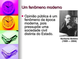 Um fenômeno moderno Opinião pública é um  fenômeno da época  moderna, pois  pressupõe uma  sociedade civil  distinta do Estado. Norberto Bobbio  (1909 — 2004) 