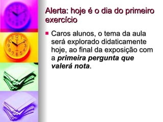 Alerta: hoje é o dia do primeiro exercício Caros alunos, o tema da aula será explorado didaticamente hoje, ao final da exposição com a  primeira pergunta que valerá nota . 
