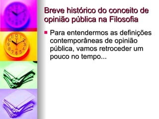 Breve histórico do conceito de opinião pública na Filosofia Para entendermos as definições contemporâneas de opinião pública, vamos retroceder um pouco no tempo... 