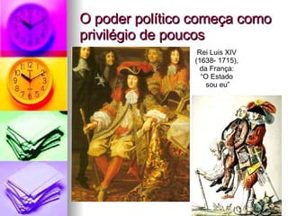 O poder político começa como privilégio de poucos Rei Luis XIV  (1638- 1715),  da França:  “O Estado  sou eu” 