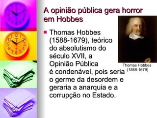 A opinião pública gera horror em Hobbes Thomas Hobbes  (1588-1679), teórico  do absolutismo do  século XVII, a  Opinião Pública  é condenável, pois seria  o germe da desordem e  geraria a anarquia e a  corrupção no Estado. Thomas Hobbes  (1588-1679) 