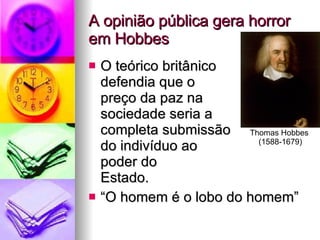 A opinião pública gera horror em Hobbes O teórico britânico  defendia que o  preço da paz na  sociedade seria a  completa submissão  do indivíduo ao  poder do  Estado. “O homem é o lobo do homem” Thomas Hobbes  (1588-1679) 