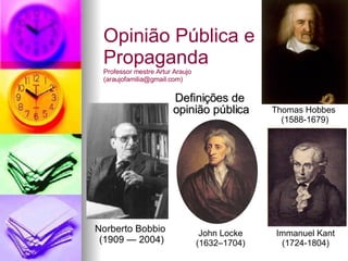 Definições de  opinião pública Opinião Pública e Propaganda Professor mestre Artur Araujo  (araujofamilia@gmail.com) Norberto Bobbio  (1909 — 2004) Thomas Hobbes  (1588-1679) John Locke (1632–1704) Immanuel Kant (1724-1804) 