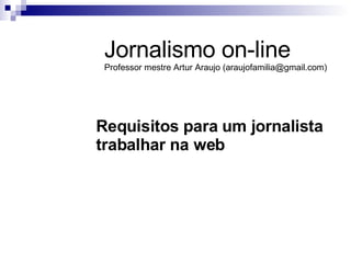 Requisitos para um jornalista trabalhar na web   Jornalismo on-line Professor mestre Artur Araujo (araujofamilia@gmail.com) 