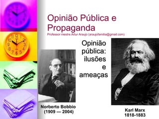 Opinião  pública:  ilusões  e  ameaças Opinião Pública e Propaganda Professor mestre Artur Araujo (araujofamilia@gmail.com) Karl Marx 1818-1883 Norberto Bobbio  (1909 — 2004) 