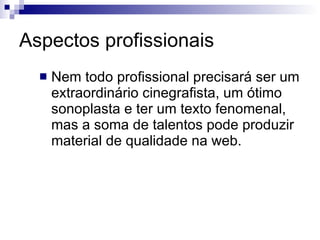 Aspectos profissionais Nem todo profissional precisará ser um extraordinário cinegrafista, um ótimo sonoplasta e ter um texto fenomenal, mas a soma de talentos pode produzir material de qualidade na web. 