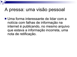 A pressa: uma visão pessoal Uma forma interessante de lidar com a notícia com falhas de informação na internet é publicando, no mesmo arquivo que estava a informação incorreta, uma nota de retificação. 