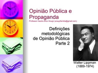 Definições metodológicas de Opinião Pública Parte 2 Opinião Pública e Propaganda Professor mestre Artur Araujo (araujofamilia@gmail.com) Walter Lippman  (1889-1974) 